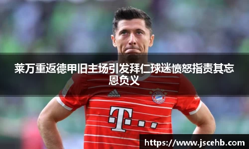 莱万重返德甲旧主场引发拜仁球迷愤怒指责其忘恩负义