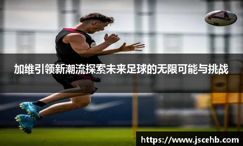 加维引领新潮流探索未来足球的无限可能与挑战